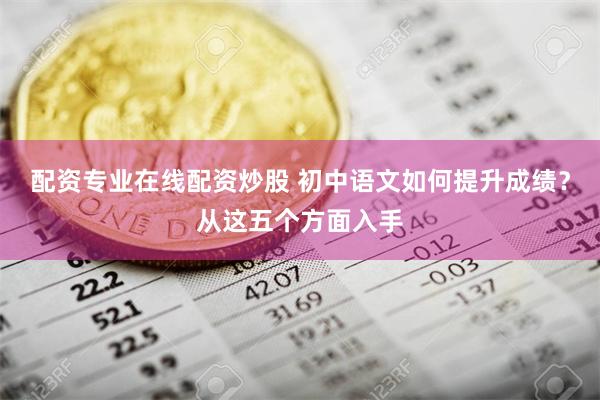 配资专业在线配资炒股 初中语文如何提升成绩？从这五个方面入手