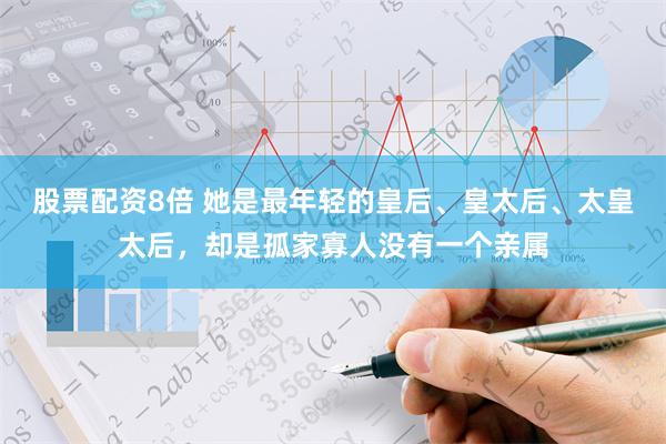 股票配资8倍 她是最年轻的皇后、皇太后、太皇太后，却是孤家寡人没有一个亲属