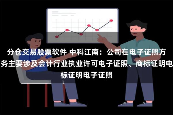 分仓交易股票软件 中科江南：公司在电子证照方面的业务主要涉及会计行业执业许可电子证照、商标证明电子证照