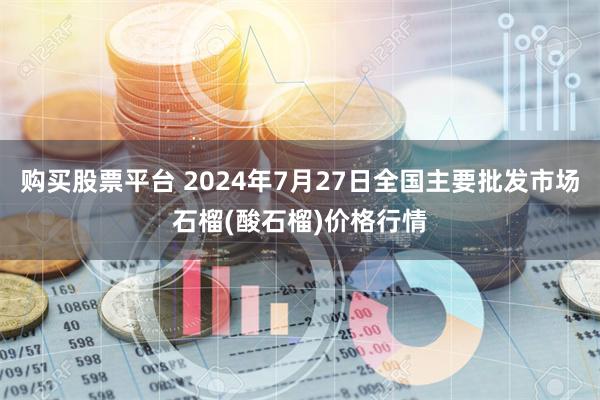 购买股票平台 2024年7月27日全国主要批发市场石榴(酸石榴)价格行情