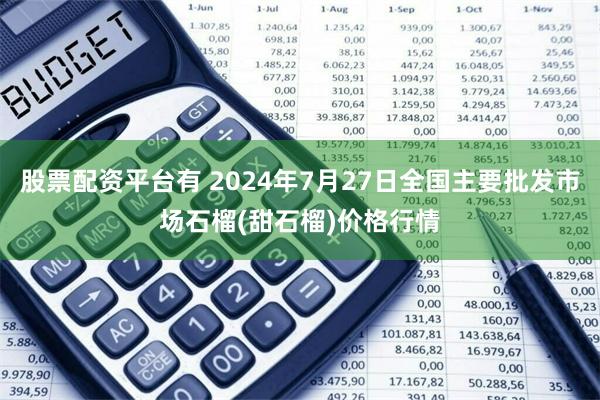 股票配资平台有 2024年7月27日全国主要批发市场石榴(甜石榴)价格行情