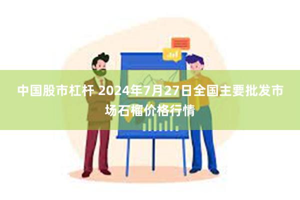 中国股市杠杆 2024年7月27日全国主要批发市场石榴价格行情