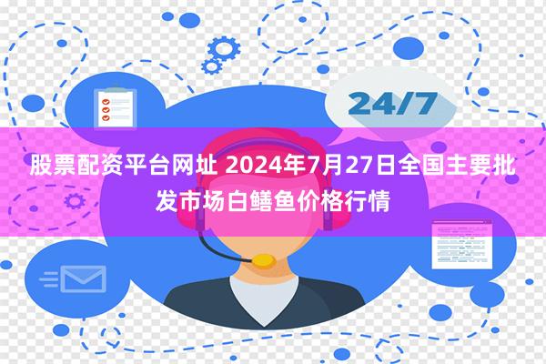 股票配资平台网址 2024年7月27日全国主要批发市场白鳝鱼价格行情