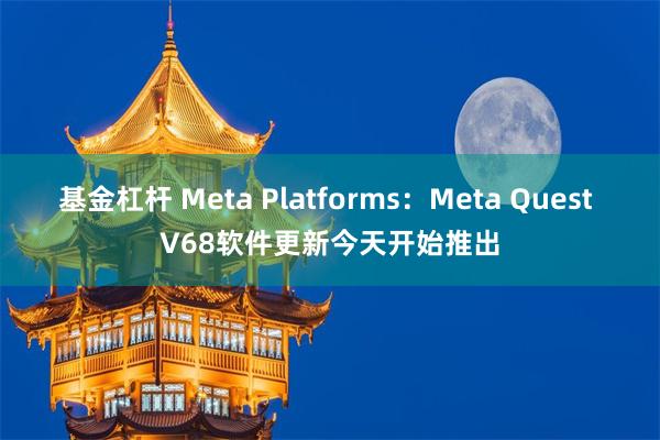 基金杠杆 Meta Platforms：Meta Quest V68软件更新今天开始推出