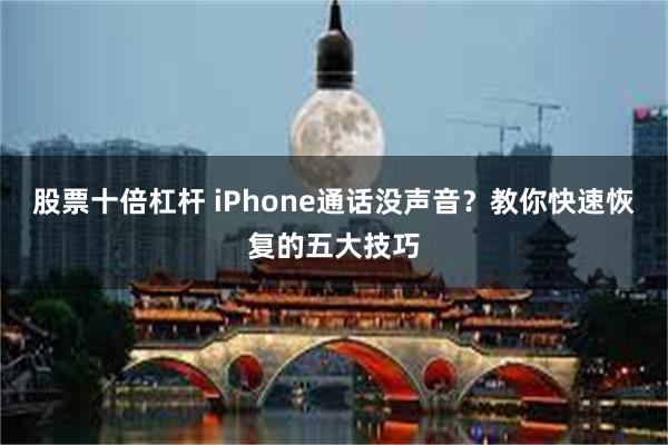 股票十倍杠杆 iPhone通话没声音？教你快速恢复的五大技巧