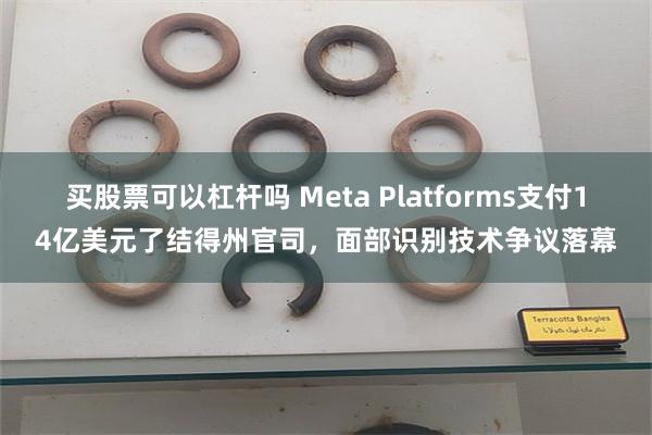 买股票可以杠杆吗 Meta Platforms支付14亿美元了结得州官司，面部识别技术争议落幕