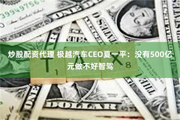 炒股配资代理 极越汽车CEO夏一平：没有500亿元做不好智驾