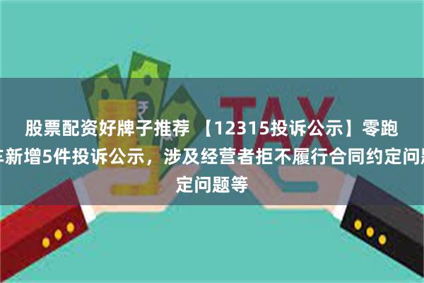 股票配资好牌子推荐 【12315投诉公示】零跑汽车新增5件投诉公示，涉及经营者拒不履行合同约定问题等