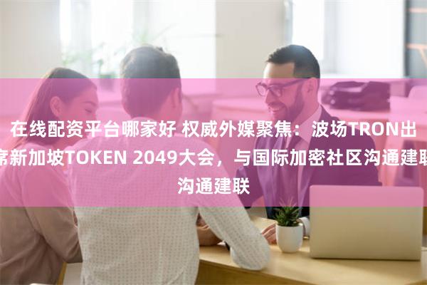 在线配资平台哪家好 权威外媒聚焦：波场TRON出席新加坡TOKEN 2049大会，与国际加密社区沟通建联