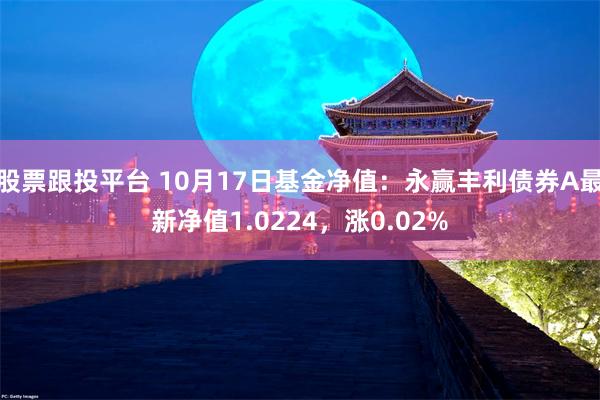 股票跟投平台 10月17日基金净值：永赢丰利债券A最新净值1.0224，涨0.02%