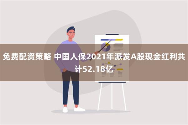 免费配资策略 中国人保2021年派发A股现金红利共计52.18亿