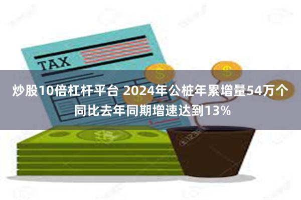 炒股10倍杠杆平台 2024年公桩年累增量54万个 同比去年同期增速达到13%