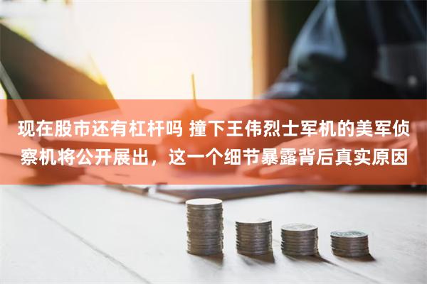 现在股市还有杠杆吗 撞下王伟烈士军机的美军侦察机将公开展出，这一个细节暴露背后真实原因