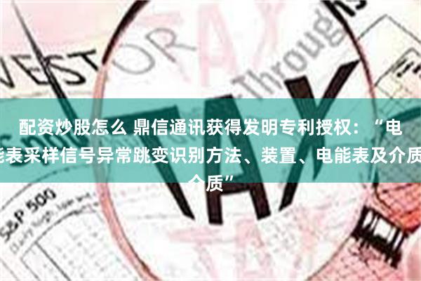 配资炒股怎么 鼎信通讯获得发明专利授权：“电能表采样信号异常跳变识别方法、装置、电能表及介质”