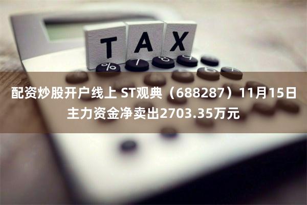 配资炒股开户线上 ST观典（688287）11月15日主力资金净卖出2703.35万元