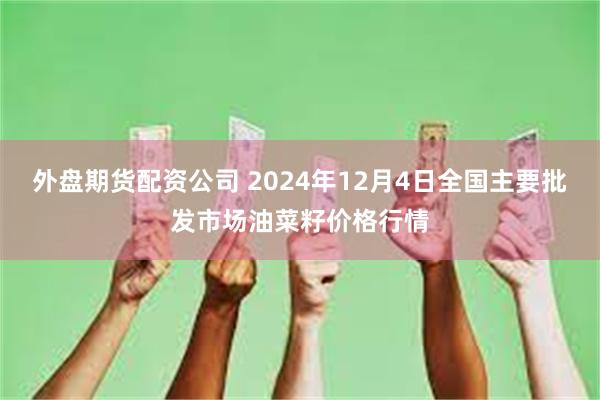 外盘期货配资公司 2024年12月4日全国主要批发市场油菜籽价格行情