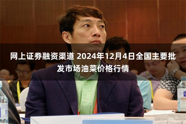 网上证劵融资渠道 2024年12月4日全国主要批发市场油菜价格行情