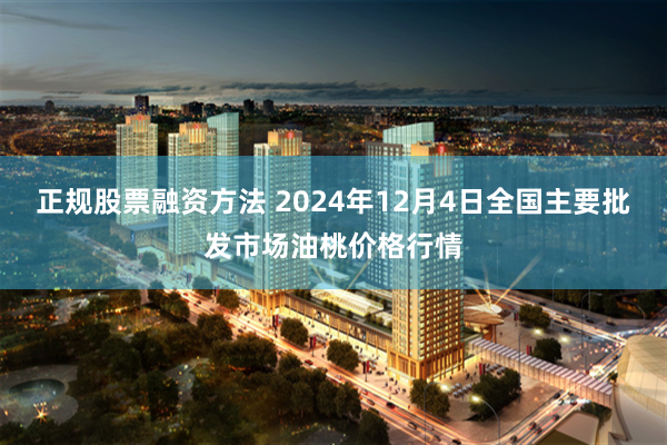 正规股票融资方法 2024年12月4日全国主要批发市场油桃价格行情