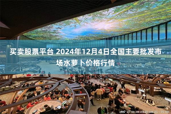 买卖股票平台 2024年12月4日全国主要批发市场水萝卜价格行情