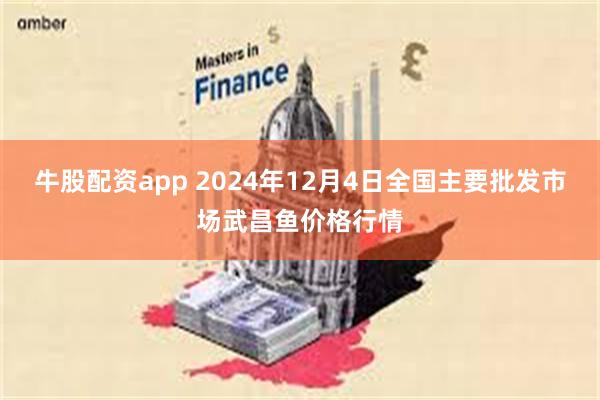 牛股配资app 2024年12月4日全国主要批发市场武昌鱼价格行情