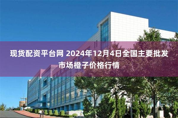 现货配资平台网 2024年12月4日全国主要批发市场橙子价格行情