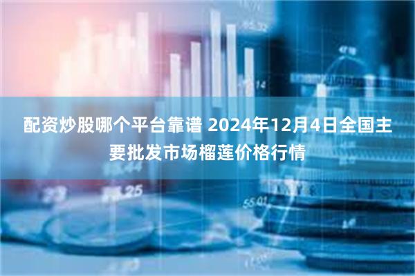 配资炒股哪个平台靠谱 2024年12月4日全国主要批发市场榴莲价格行情