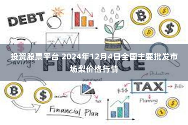 投资股票平台 2024年12月4日全国主要批发市场梨价格行情