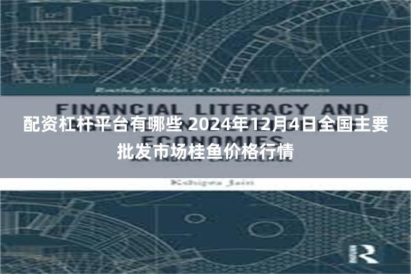 配资杠杆平台有哪些 2024年12月4日全国主要批发市场桂鱼价格行情