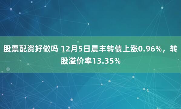 股票配资好做吗 12月5日晨丰转债上涨0.96%，转股溢价率13.35%