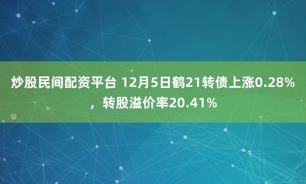 炒股民间配资平台 12月5日鹤21转债上涨0.28%，转股溢价率20.41%