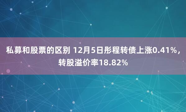 私募和股票的区别 12月5日彤程转债上涨0.41%，转股溢价率18.82%