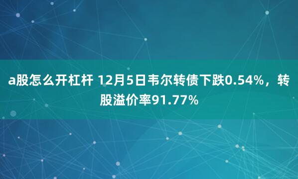 a股怎么开杠杆 12月5日韦尔转债下跌0.54%，转股溢价率91.77%