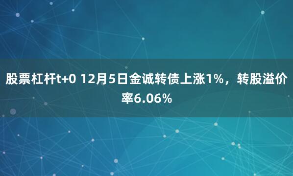 股票杠杆t+0 12月5日金诚转债上涨1%，转股溢价率6.06%