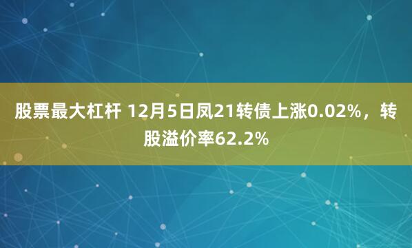 股票最大杠杆 12月5日凤21转债上涨0.02%，转股溢价率62.2%