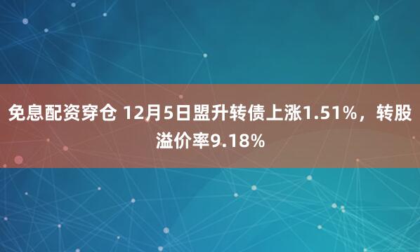 免息配资穿仓 12月5日盟升转债上涨1.51%，转股溢价率9.18%