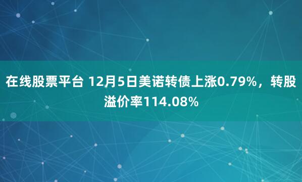 在线股票平台 12月5日美诺转债上涨0.79%，转股溢价率114.08%