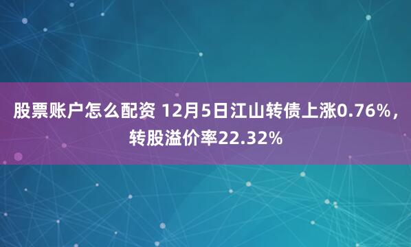 股票账户怎么配资 12月5日江山转债上涨0.76%，转股溢价率22.32%