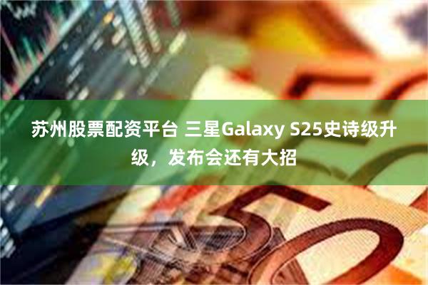 苏州股票配资平台 三星Galaxy S25史诗级升级，发布会还有大招