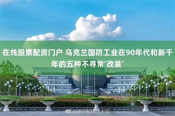 在线股票配资门户 乌克兰国防工业在90年代和新千年的五种不寻常‘改装’