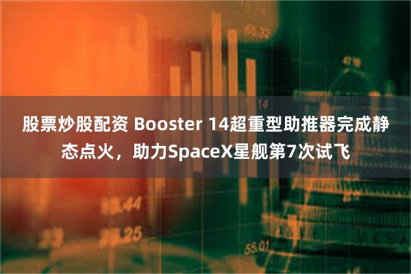 股票炒股配资 Booster 14超重型助推器完成静态点火，助力SpaceX星舰第7次试飞