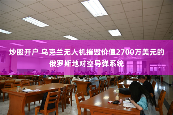 炒股开户 乌克兰无人机摧毁价值2700万美元的俄罗斯地对空导弹系统