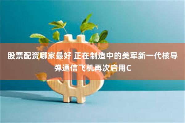 股票配资哪家最好 正在制造中的美军新一代核导弹通信飞机再次启用C