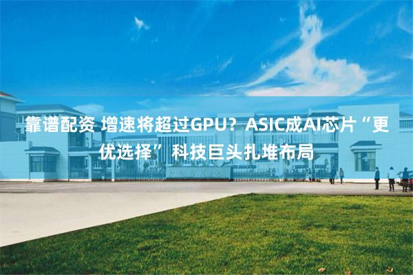 靠谱配资 增速将超过GPU？ASIC成AI芯片“更优选择” 科技巨头扎堆布局