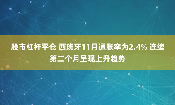 股市杠杆平仓 西班牙11月通胀率为2.4% 连续第二个月呈现上升趋势