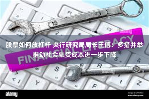 股票如何放杠杆 央行研究局局长王信：多措并举推动社会融资成本进一步下降