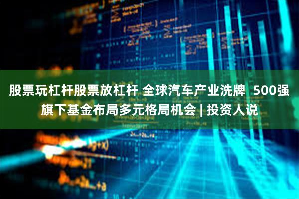 股票玩杠杆股票放杠杆 全球汽车产业洗牌  500强旗下基金布局多元格局机会 | 投资人说