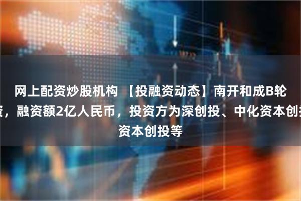 网上配资炒股机构 【投融资动态】南开和成B轮融资，融资额2亿人民币，投资方为深创投、中化资本创投等