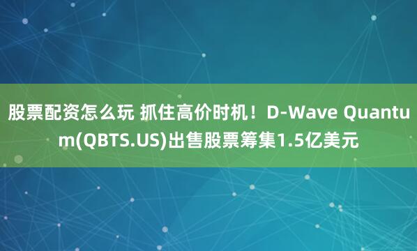 股票配资怎么玩 抓住高价时机！D-Wave Quantum(QBTS.US)出售股票筹集1.5亿美元