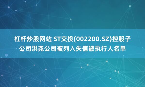 杠杆炒股网站 ST交投(002200.SZ)控股子公司洪尧公司被列入失信被执行人名单