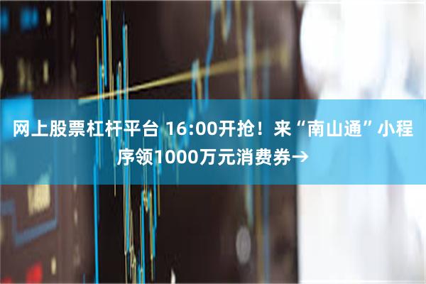 网上股票杠杆平台 16:00开抢！来“南山通”小程序领1000万元消费券→